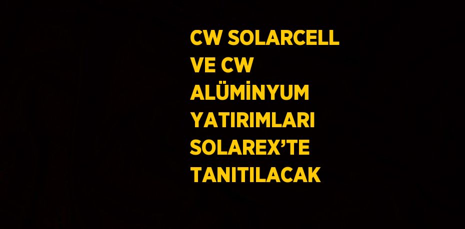 CW SOLARCELL VE CW ALÜMİNYUM YATIRIMLARI SOLAREX’TE TANITILACAK