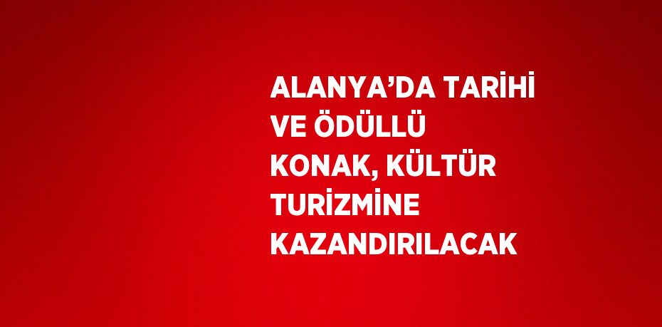 ALANYA’DA TARİHİ VE ÖDÜLLÜ KONAK, KÜLTÜR TURİZMİNE KAZANDIRILACAK