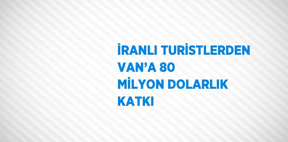 İRANLI TURİSTLERDEN VAN’A 80 MİLYON DOLARLIK KATKI