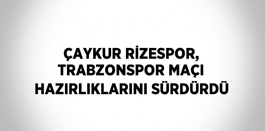 ÇAYKUR RİZESPOR, TRABZONSPOR MAÇI HAZIRLIKLARINI SÜRDÜRDÜ