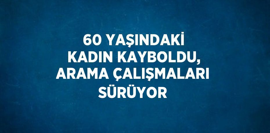 60 YAŞINDAKİ KADIN KAYBOLDU, ARAMA ÇALIŞMALARI SÜRÜYOR