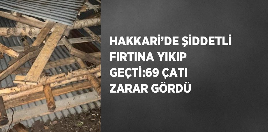 HAKKARİ’DE ŞİDDETLİ FIRTINA YIKIP GEÇTİ:69 ÇATI ZARAR GÖRDÜ