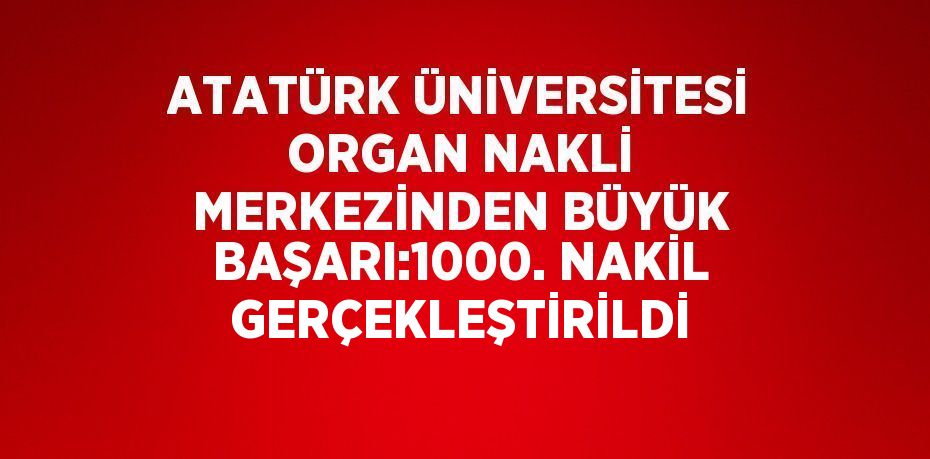 ATATÜRK ÜNİVERSİTESİ ORGAN NAKLİ MERKEZİNDEN BÜYÜK BAŞARI:1000. NAKİL GERÇEKLEŞTİRİLDİ