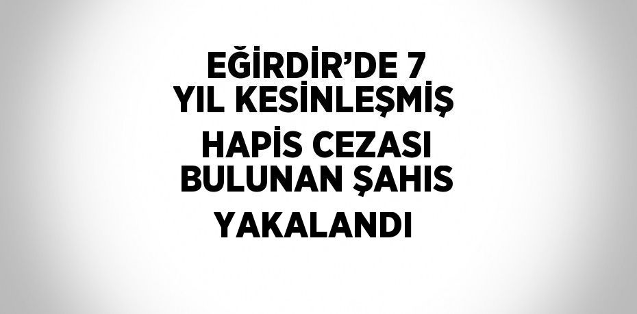 EĞİRDİR’DE 7 YIL KESİNLEŞMİŞ HAPİS CEZASI BULUNAN ŞAHIS YAKALANDI