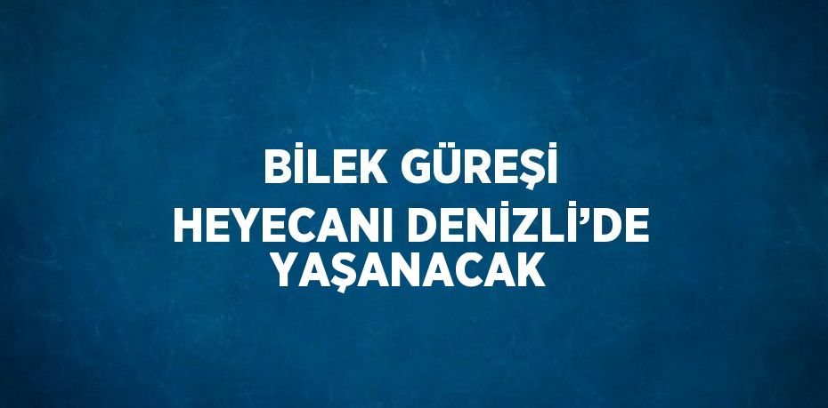 BİLEK GÜREŞİ HEYECANI DENİZLİ’DE YAŞANACAK