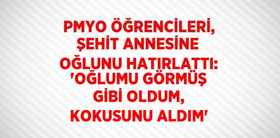 PMYO ÖĞRENCİLERİ, ŞEHİT ANNESİNE OĞLUNU HATIRLATTI: 'OĞLUMU GÖRMÜŞ GİBİ OLDUM, KOKUSUNU ALDIM'