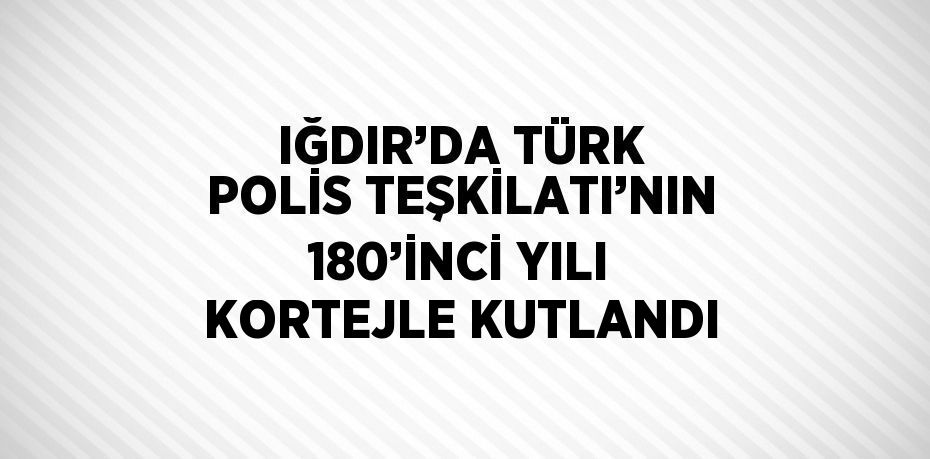 IĞDIR’DA TÜRK POLİS TEŞKİLATI’NIN 180’İNCİ YILI KORTEJLE KUTLANDI
