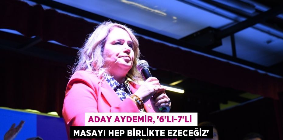 ADAY AYDEMİR, “6’LI-7’Lİ MASAYI HEP BİRLİKTE EZECEĞİZ”