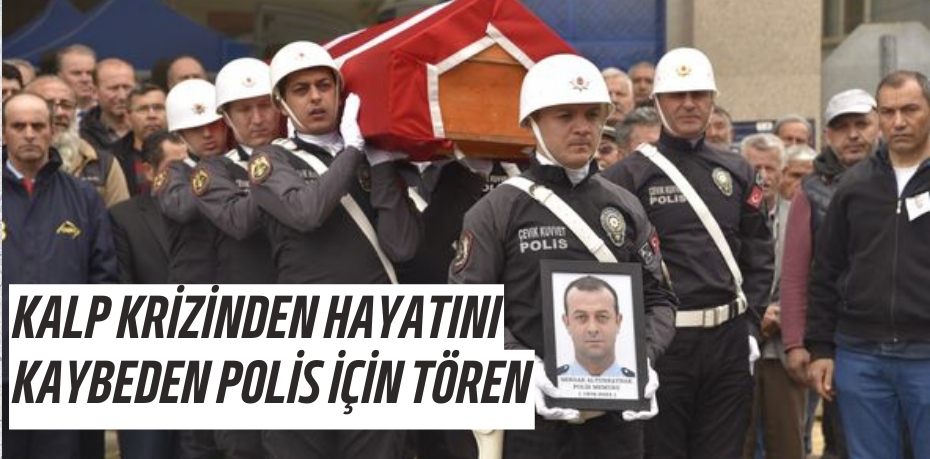 KALP KRİZİNDEN HAYATINI KAYBEDEN POLİS İÇİN TÖREN