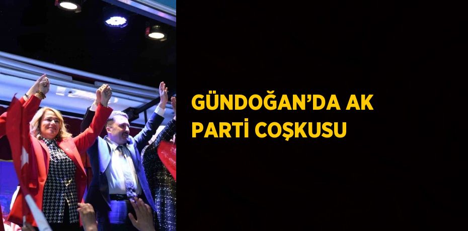 GÜNDOĞAN’DA AK PARTİ COŞKUSU