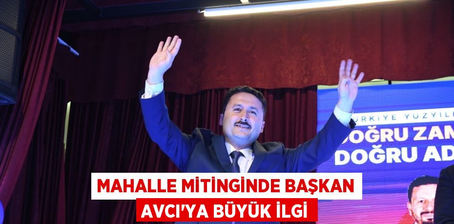 MAHALLE MİTİNGİNDE BAŞKAN AVCI’YA BÜYÜK İLGİ