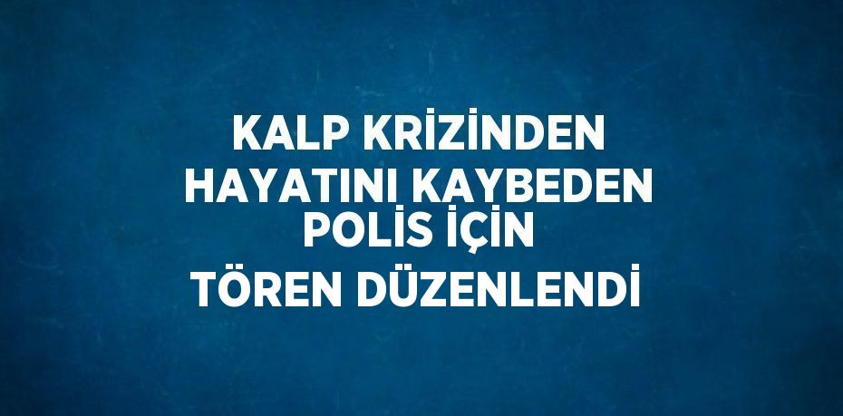 KALP KRİZİNDEN HAYATINI KAYBEDEN POLİS İÇİN TÖREN DÜZENLENDİ