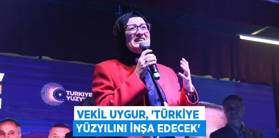 VEKİL UYGUR, “TÜRKİYE YÜZYILINI İNŞA EDECEK”