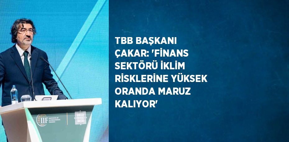 TBB BAŞKANI ÇAKAR: 'FİNANS SEKTÖRÜ İKLİM RİSKLERİNE YÜKSEK ORANDA MARUZ KALIYOR'