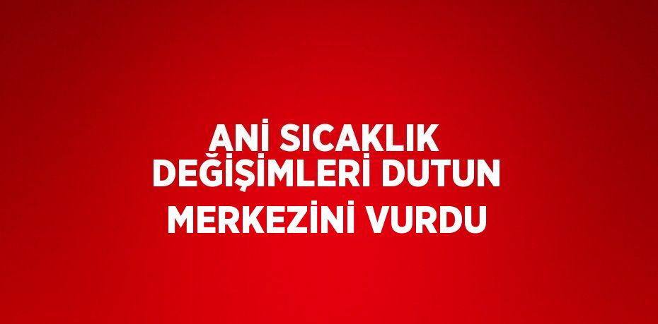 ANİ SICAKLIK DEĞİŞİMLERİ DUTUN MERKEZİNİ VURDU