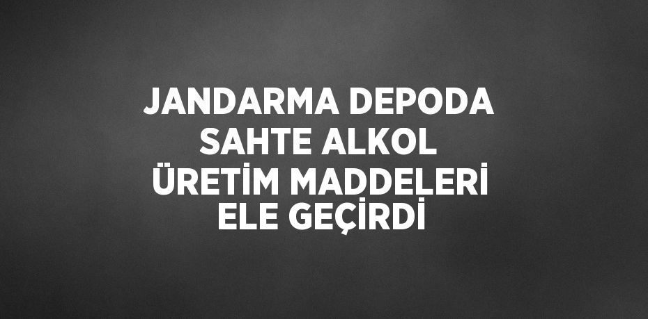 JANDARMA DEPODA SAHTE ALKOL ÜRETİM MADDELERİ ELE GEÇİRDİ