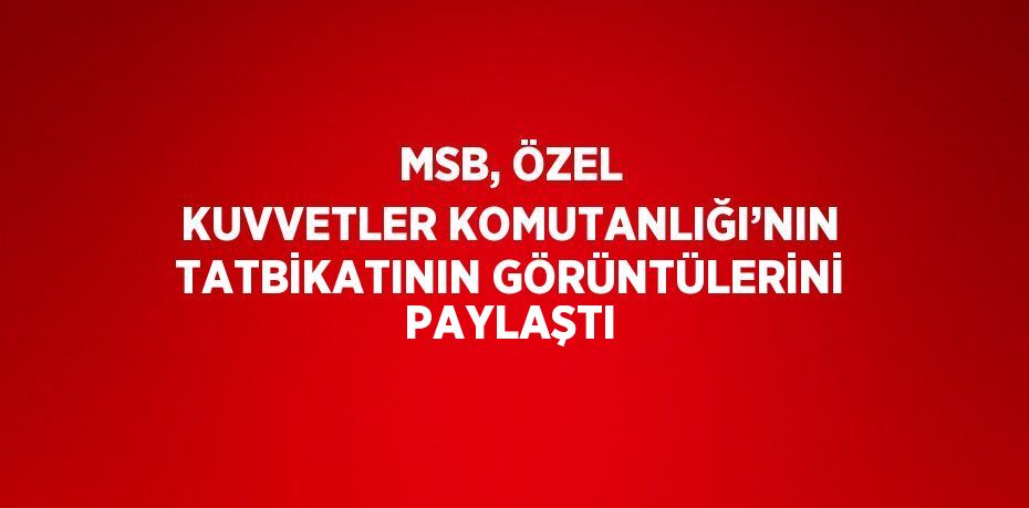 MSB, ÖZEL KUVVETLER KOMUTANLIĞI’NIN TATBİKATININ GÖRÜNTÜLERİNİ PAYLAŞTI