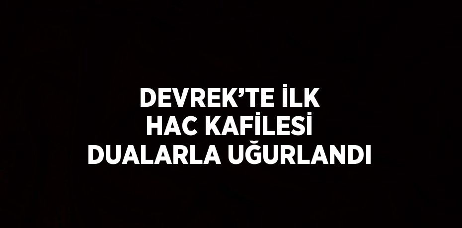 DEVREK’TE İLK HAC KAFİLESİ DUALARLA UĞURLANDI