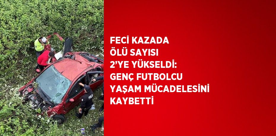 FECİ KAZADA ÖLÜ SAYISI 2’YE YÜKSELDİ: GENÇ FUTBOLCU YAŞAM MÜCADELESİNİ KAYBETTİ