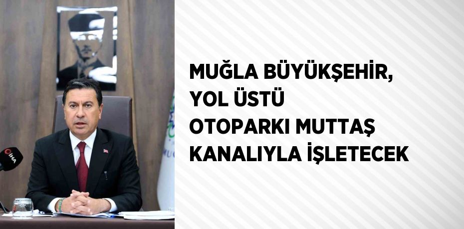 MUĞLA BÜYÜKŞEHİR, YOL ÜSTÜ OTOPARKI MUTTAŞ KANALIYLA İŞLETECEK