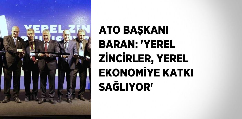 ATO BAŞKANI BARAN: 'YEREL ZİNCİRLER, YEREL EKONOMİYE KATKI SAĞLIYOR'