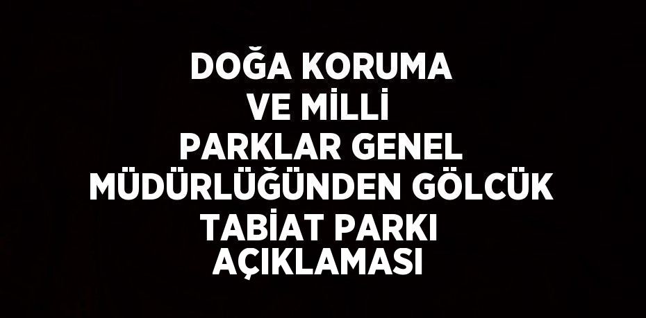 DOĞA KORUMA VE MİLLİ PARKLAR GENEL MÜDÜRLÜĞÜNDEN GÖLCÜK TABİAT PARKI AÇIKLAMASI