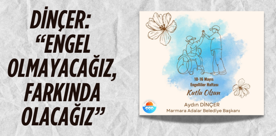 DİNÇER, “ENGEL OLMAYACAĞIZ, FARKINDA OLACAĞIZ”