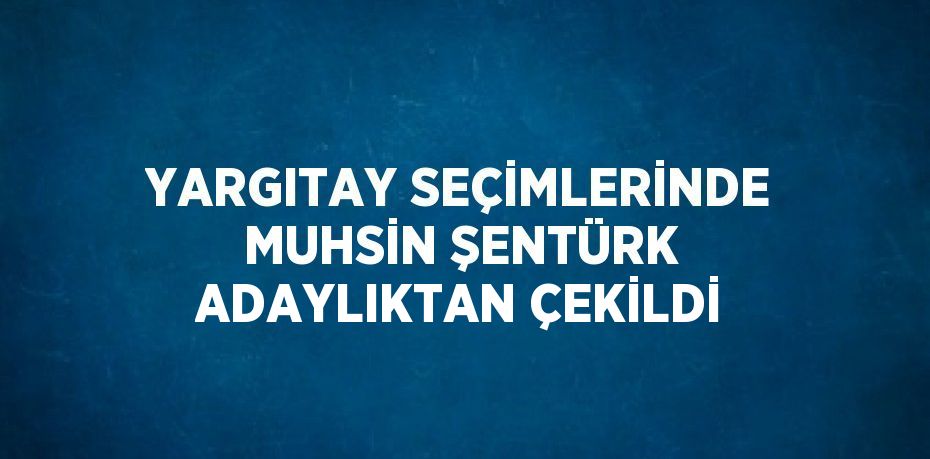 YARGITAY SEÇİMLERİNDE MUHSİN ŞENTÜRK ADAYLIKTAN ÇEKİLDİ