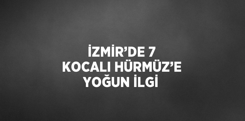 İZMİR’DE 7 KOCALI HÜRMÜZ’E YOĞUN İLGİ