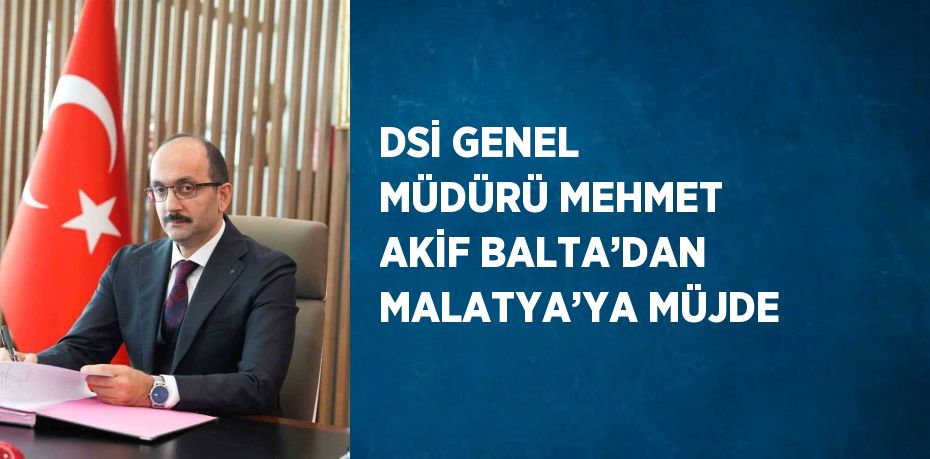 DSİ GENEL MÜDÜRÜ MEHMET AKİF BALTA’DAN MALATYA’YA MÜJDE