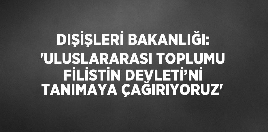 DIŞİŞLERİ BAKANLIĞI: 'ULUSLARARASI TOPLUMU FİLİSTİN DEVLETİ’Nİ TANIMAYA ÇAĞIRIYORUZ'