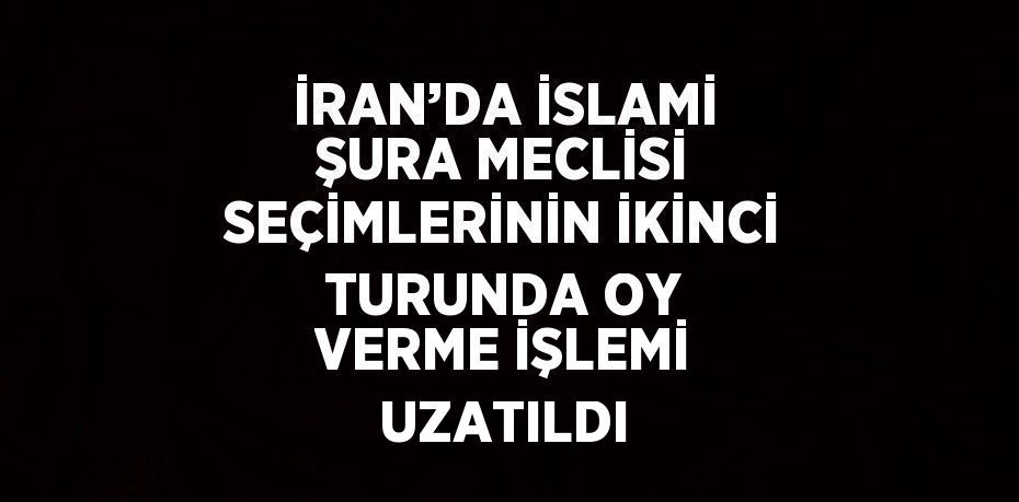 İRAN’DA İSLAMİ ŞURA MECLİSİ SEÇİMLERİNİN İKİNCİ TURUNDA OY VERME İŞLEMİ UZATILDI