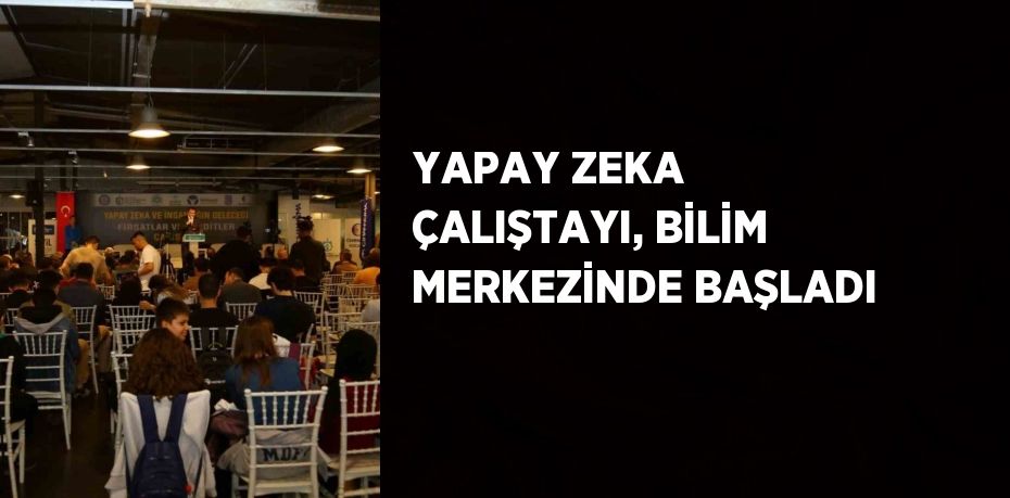 YAPAY ZEKA ÇALIŞTAYI, BİLİM MERKEZİNDE BAŞLADI