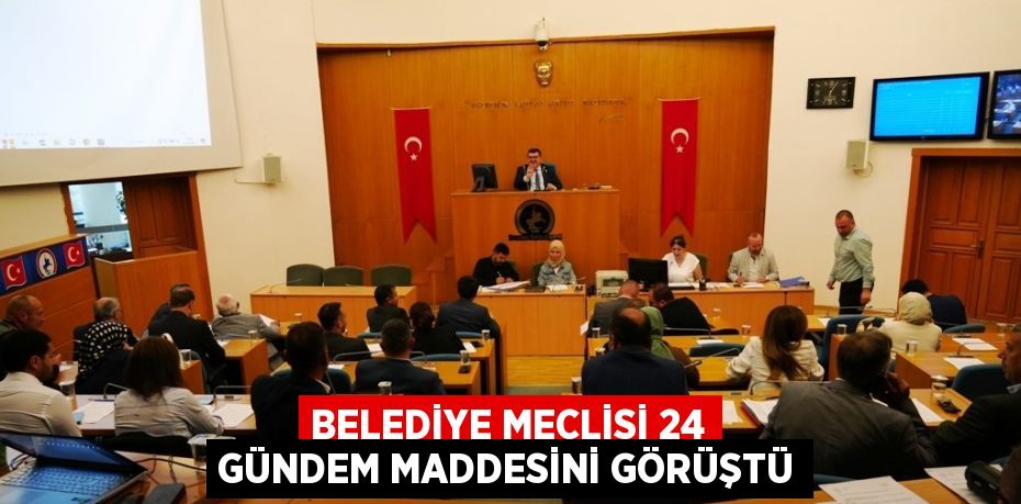 BELEDİYE MECLİSİ 24 GÜNDEM MADDESİNİ GÖRÜŞTÜ