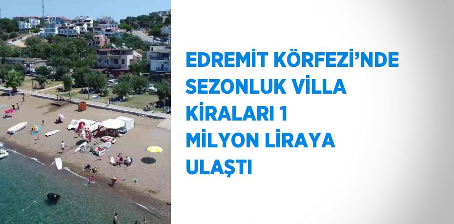 EDREMİT KÖRFEZİ’NDE SEZONLUK VİLLA KİRALARI 1 MİLYON LİRAYA ULAŞTI