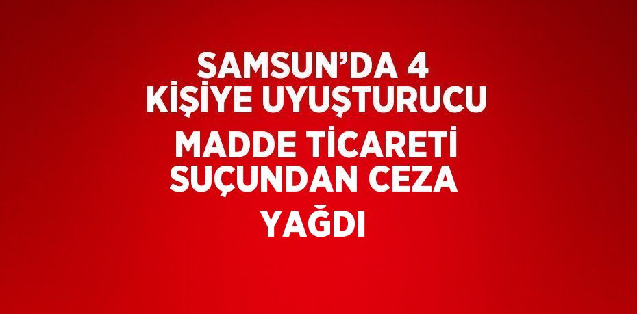 SAMSUN’DA 4 KİŞİYE UYUŞTURUCU MADDE TİCARETİ SUÇUNDAN CEZA YAĞDI