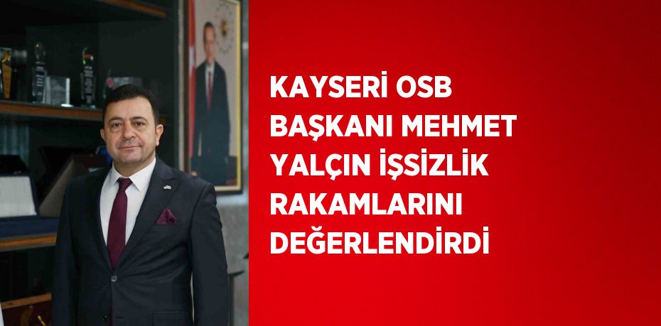 KAYSERİ OSB BAŞKANI MEHMET YALÇIN İŞSİZLİK RAKAMLARINI DEĞERLENDİRDİ