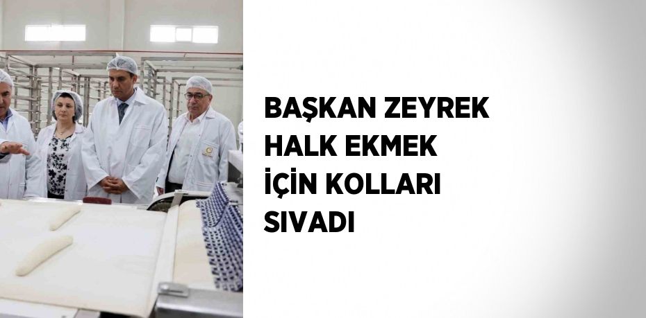 BAŞKAN ZEYREK HALK EKMEK İÇİN KOLLARI SIVADI