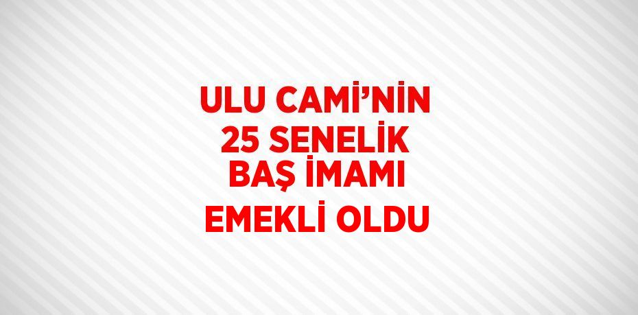 ULU CAMİ’NİN 25 SENELİK BAŞ İMAMI EMEKLİ OLDU