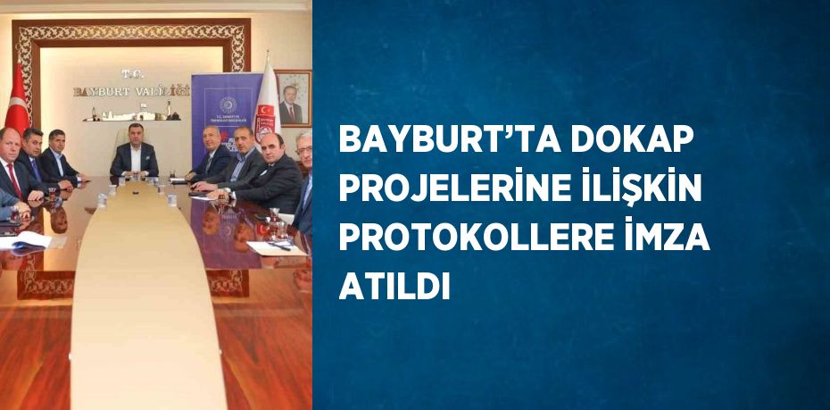 BAYBURT’TA DOKAP PROJELERİNE İLİŞKİN PROTOKOLLERE İMZA ATILDI