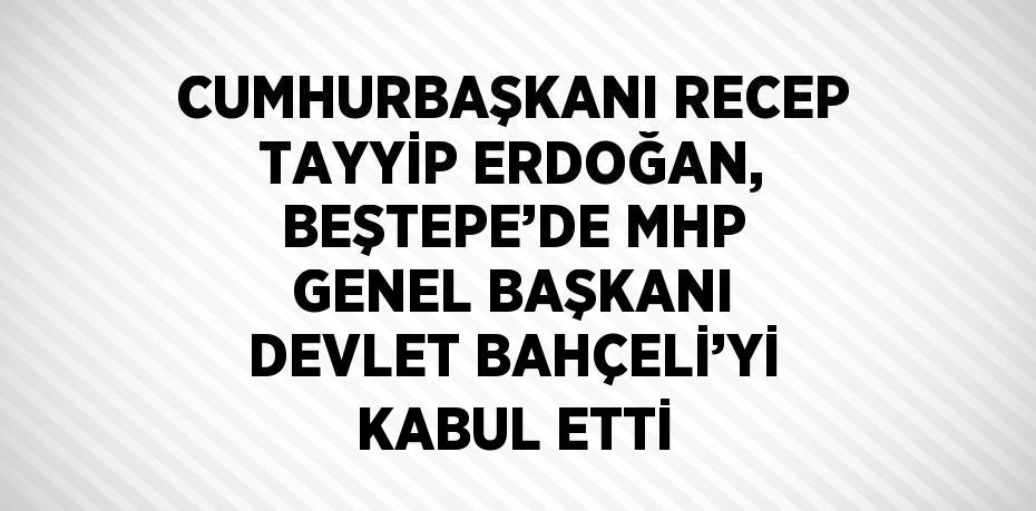 CUMHURBAŞKANI RECEP TAYYİP ERDOĞAN, BEŞTEPE’DE MHP GENEL BAŞKANI DEVLET BAHÇELİ’Yİ KABUL ETTİ