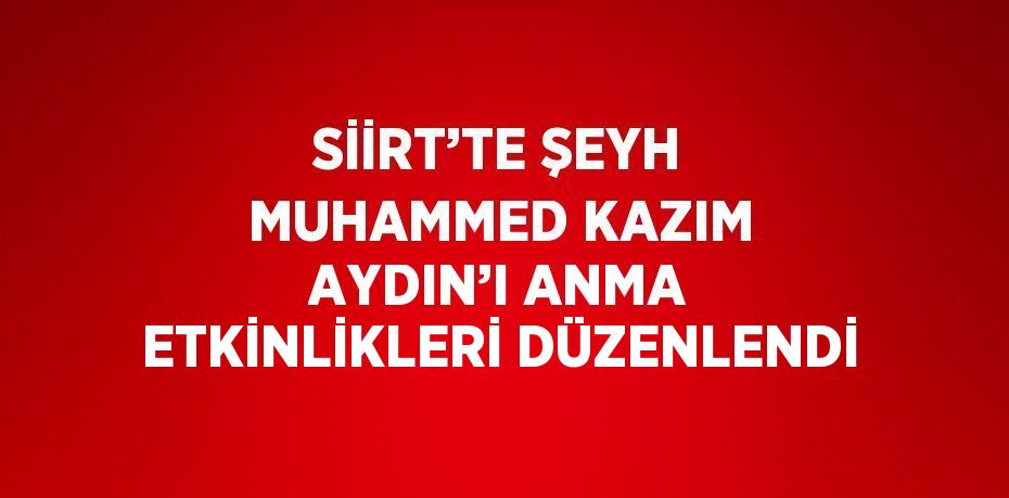 SİİRT’TE ŞEYH MUHAMMED KAZIM AYDIN’I ANMA ETKİNLİKLERİ DÜZENLENDİ