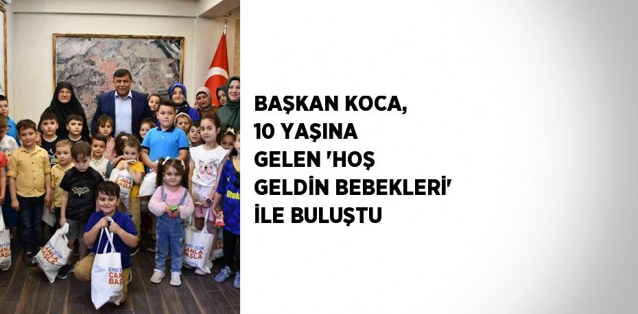 BAŞKAN KOCA, 10 YAŞINA GELEN 'HOŞ GELDİN BEBEKLERİ' İLE BULUŞTU