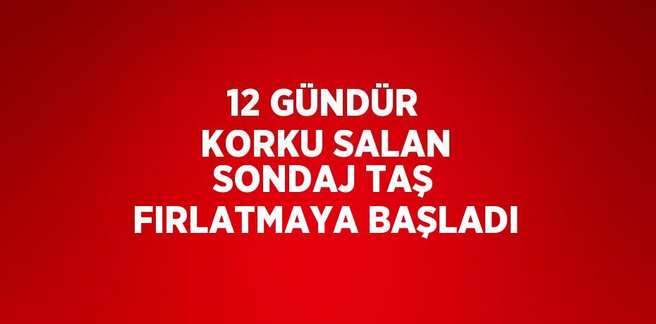 12 GÜNDÜR KORKU SALAN SONDAJ TAŞ FIRLATMAYA BAŞLADI