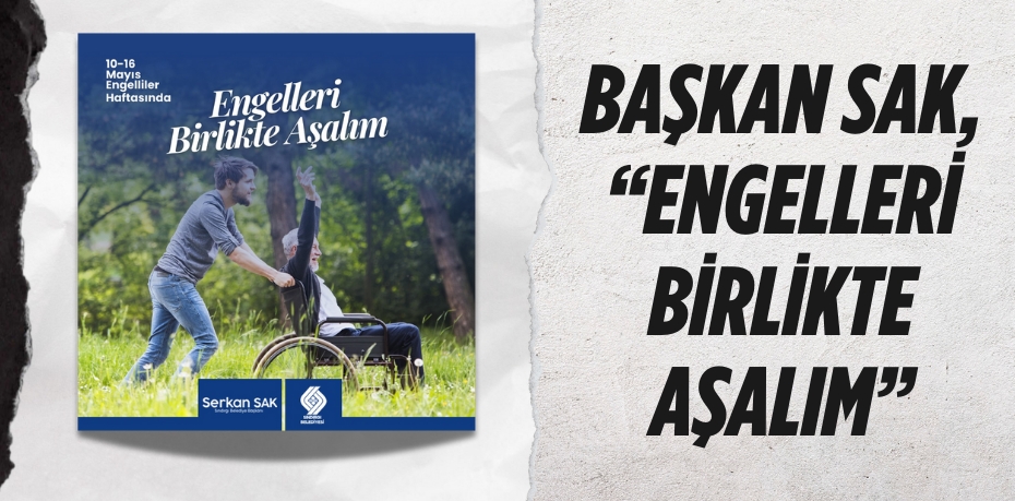 BAŞKAN SAK, “ENGELLERİ BİRLİKTE AŞALIM”