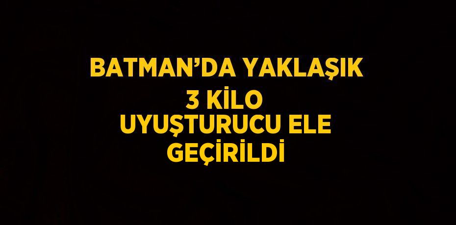 BATMAN’DA YAKLAŞIK 3 KİLO UYUŞTURUCU ELE GEÇİRİLDİ