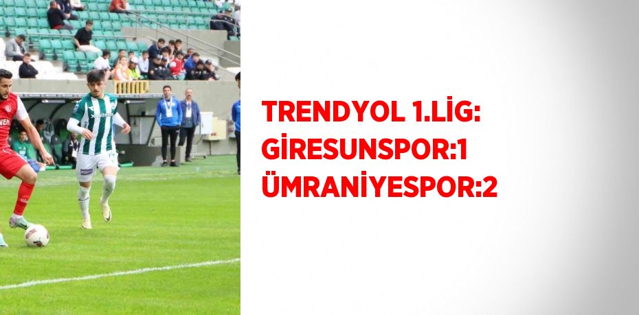 TRENDYOL 1.LİG: GİRESUNSPOR:1 ÜMRANİYESPOR:2