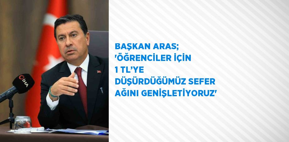 BAŞKAN ARAS; 'ÖĞRENCİLER İÇİN 1 TL’YE DÜŞÜRDÜĞÜMÜZ SEFER AĞINI GENİŞLETİYORUZ'