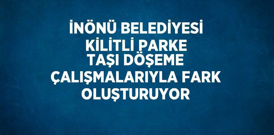 İNÖNÜ BELEDİYESİ KİLİTLİ PARKE TAŞI DÖŞEME ÇALIŞMALARIYLA FARK OLUŞTURUYOR