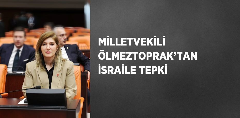 MİLLETVEKİLİ ÖLMEZTOPRAK’TAN İSRAİLE TEPKİ